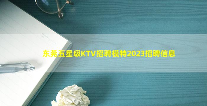 东莞五星级KTV招聘模特2023招聘信息